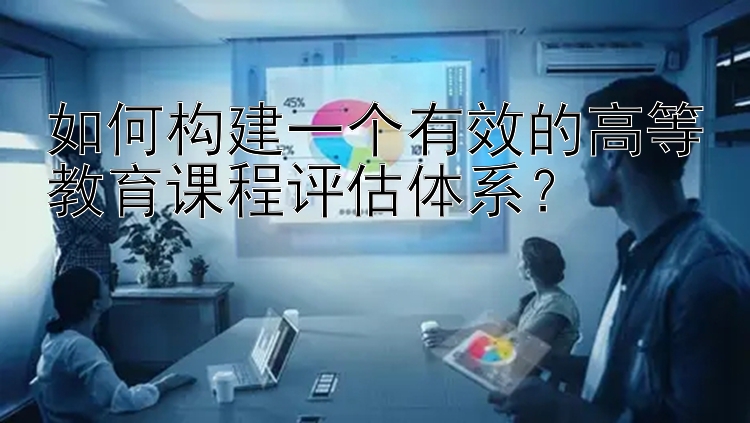 如何构建一个有效的高等教育课程评估体系？