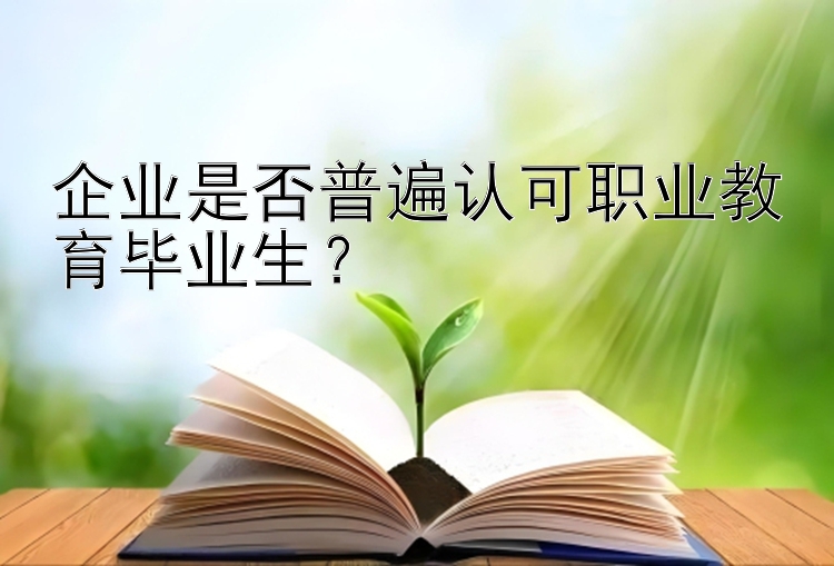 企业是否普遍认可职业教育毕业生？