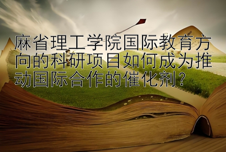 麻省理工学院国际教育方向的科研项目如何成为推动国际合作的催化剂？