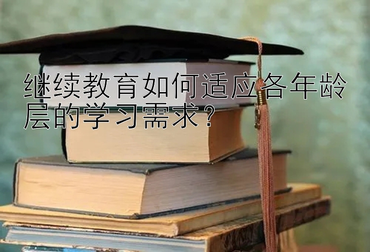 继续教育如何适应各年龄层的学习需求？