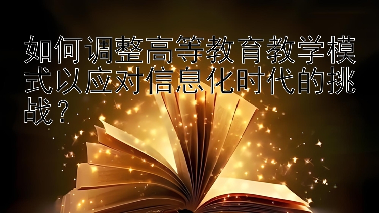 如何调整高等教育教学模式以应对信息化时代的挑战？