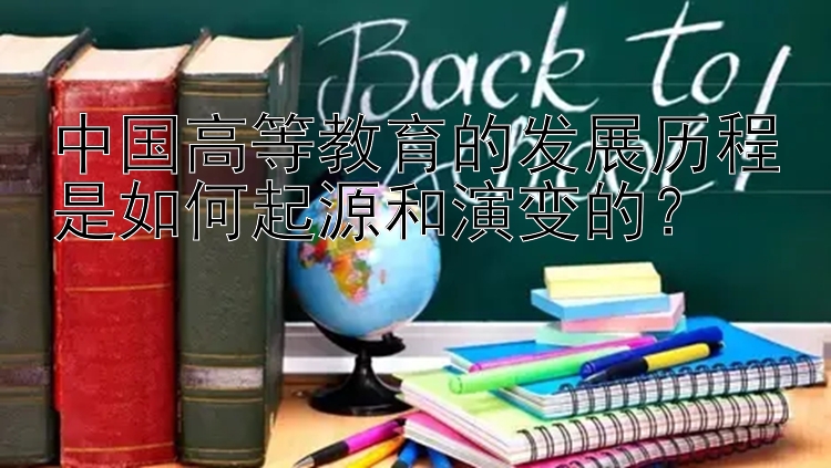 中国高等教育的发展历程是如何起源和演变的？