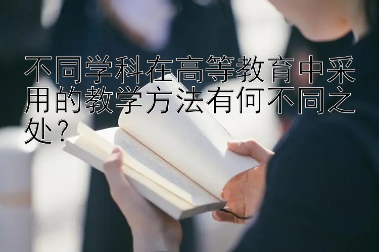 不同学科在高等教育中采用的教学方法有何不同之处？