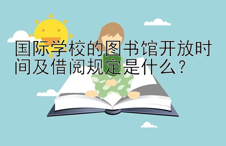 国际学校的图书馆开放时间及借阅规定是什么？