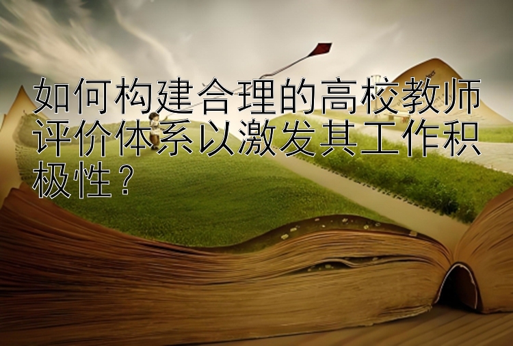 如何构建合理的高校教师评价体系以激发其工作积极性？