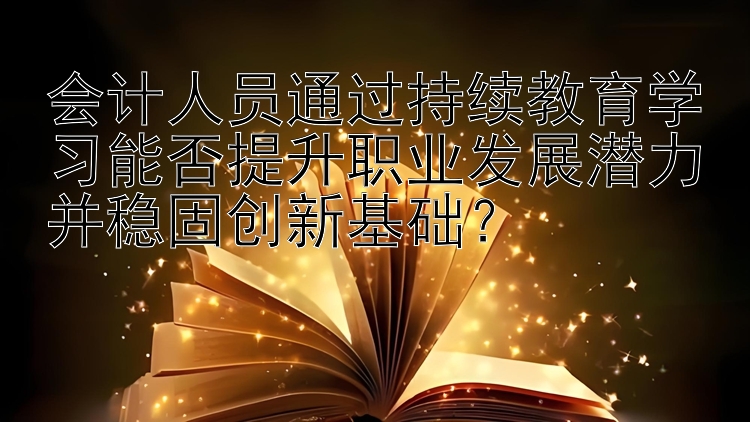 会计人员通过持续教育学习能否提升职业发展潜力并稳固创新基础？