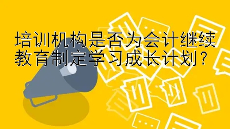 培训机构是否为会计继续教育制定学习成长计划？