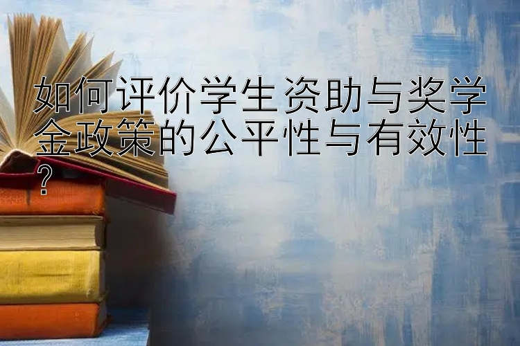 如何评价学生资助与奖学金政策的公平性与有效性？