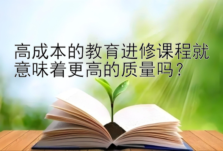 高成本的教育进修课程就意味着更高的质量吗？