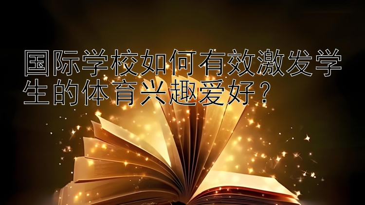 国际学校如何有效激发学生的体育兴趣爱好？