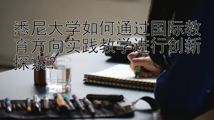 悉尼大学如何通过国际教育方向实践教学进行创新探索？