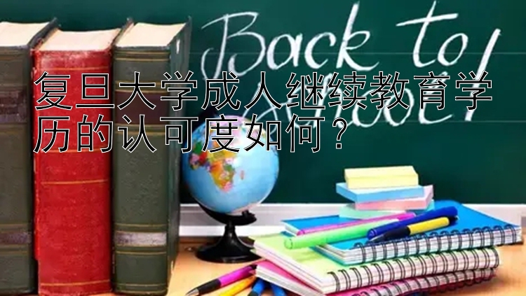 复旦大学成人继续教育学历的认可度如何？