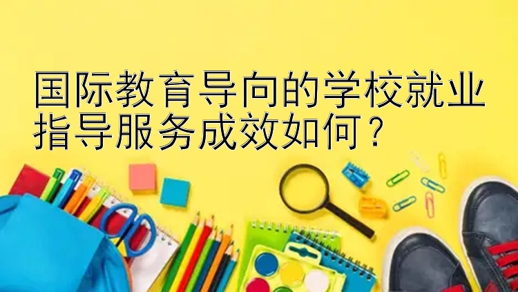 国际教育导向的学校就业指导服务成效如何？