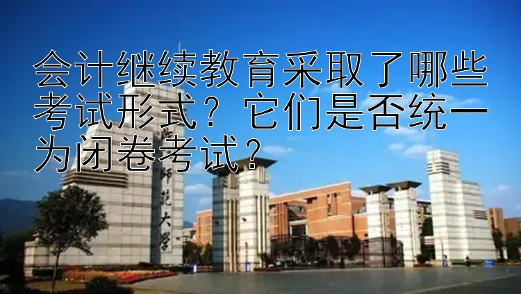 会计继续教育采取了哪些考试形式？它们是否统一为闭卷考试？