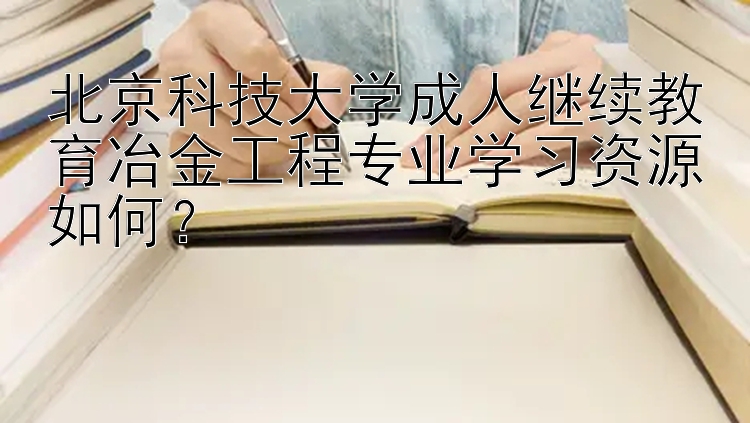 北京科技大学成人继续教育冶金工程专业学习资源如何？