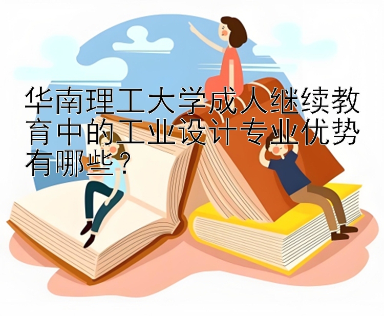 华南理工大学成人继续教育中的工业设计专业优势有哪些？