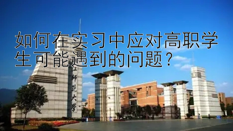 如何在实习中应对高职学生可能遇到的问题？