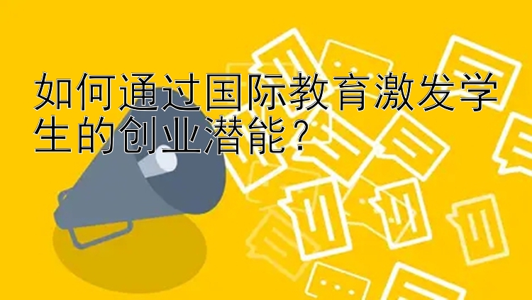 如何通过国际教育激发学生的创业潜能？