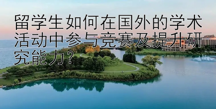 留学生如何在国外的学术活动中参与竞赛及提升研究能力？