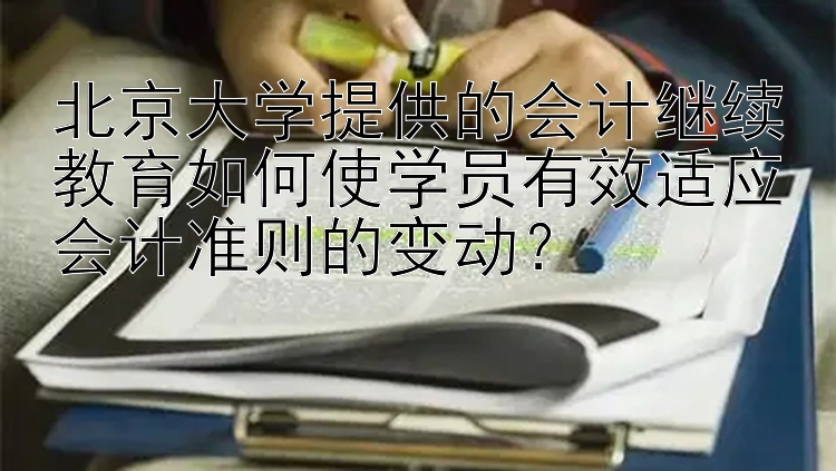 北京大学提供的会计继续教育如何使学员有效适应会计准则的变动？