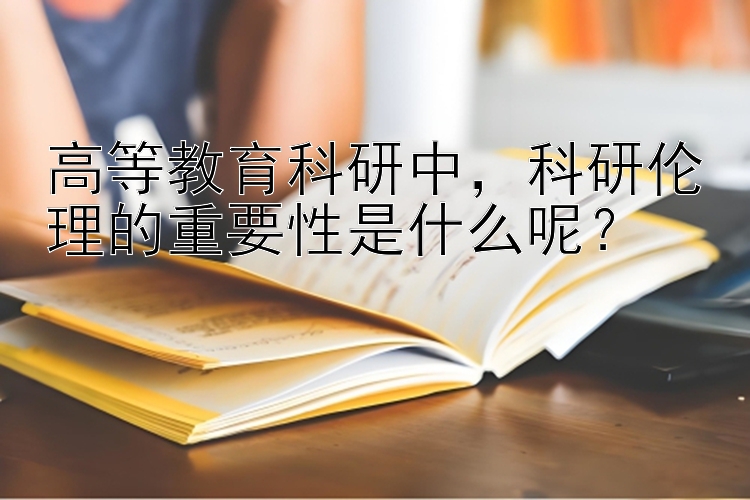 高等教育科研中，科研伦理的重要性是什么呢？