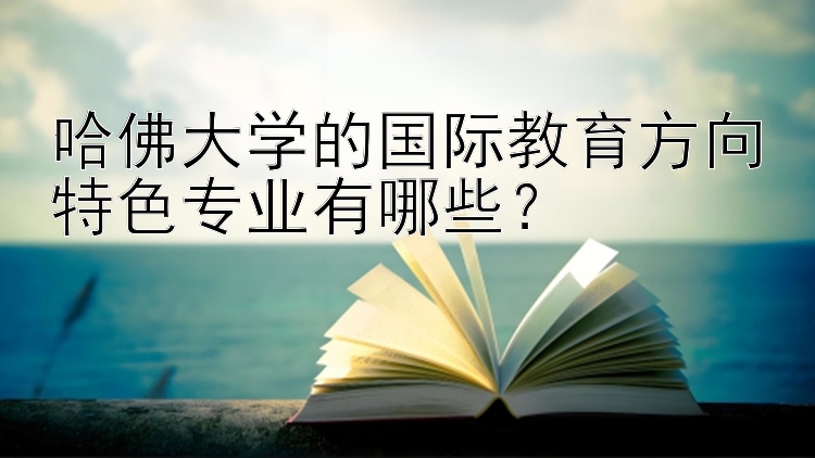 哈佛大学的国际教育方向特色专业有哪些？