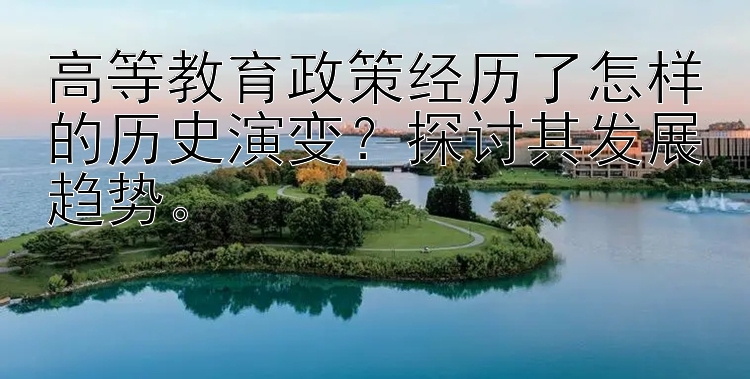 高等教育政策经历了怎样的历史演变？探讨其发展趋势。