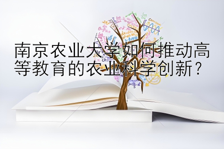 南京农业大学如何推动高等教育的农业科学创新？