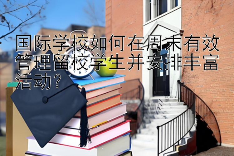 国际学校如何在周末有效管理留校学生并安排丰富活动？