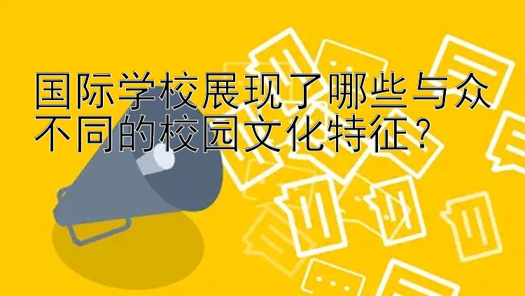 国际学校展现了哪些与众不同的校园文化特征？