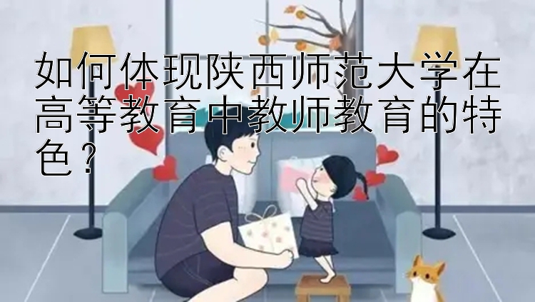 如何体现陕西师范大学在高等教育中教师教育的特色？