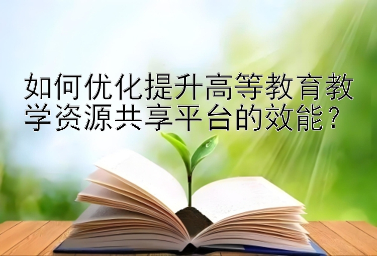 如何优化提升高等教育教学资源共享平台的效能？