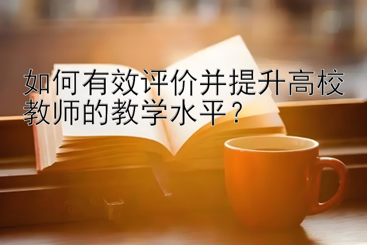 如何有效评价并提升高校教师的教学水平？