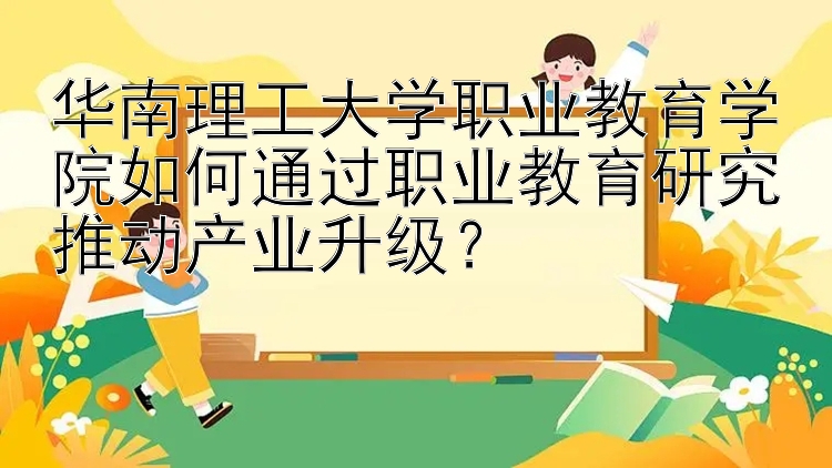 华南理工大学职业教育学院如何通过职业教育研究推动产业升级？