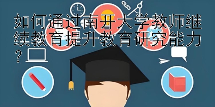 如何通过南开大学教师继续教育提升教育研究能力？