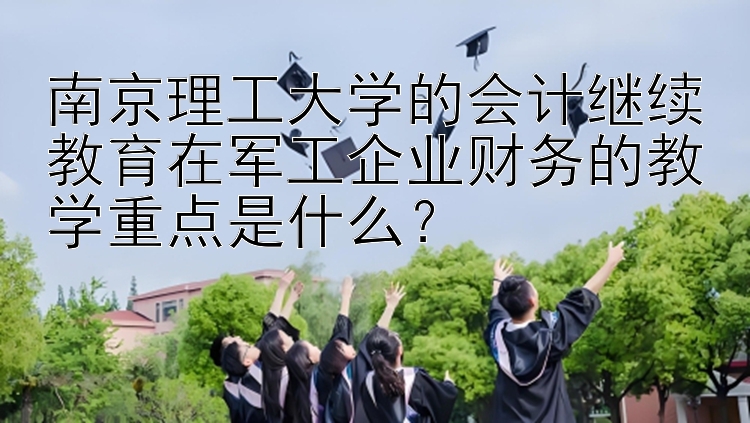 南京理工大学的会计继续教育在军工企业财务的教学重点是什么？