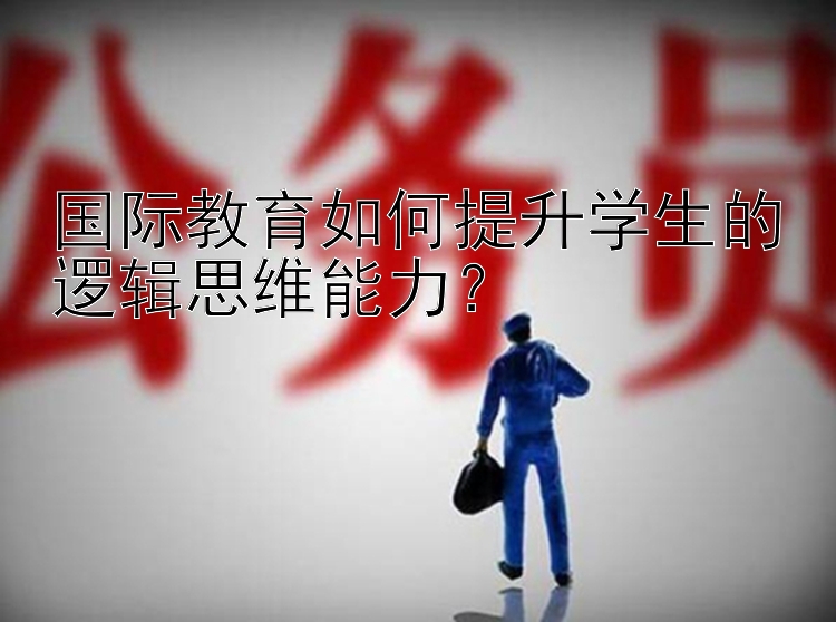 国际教育如何提升学生的逻辑思维能力？