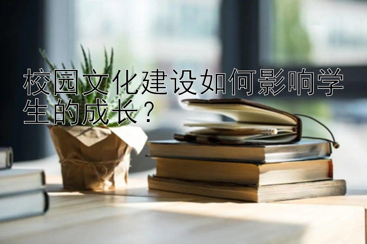 校园文化建设如何影响学生的成长？