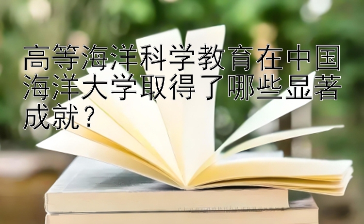 高等海洋科学教育在中国海洋大学取得了哪些显著成就？