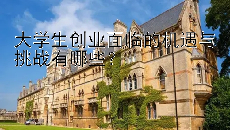 大学生创业面临的机遇与挑战有哪些？