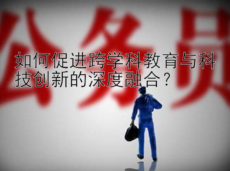 如何促进跨学科教育与科技创新的深度融合？