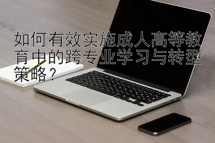 如何有效实施成人高等教育中的跨专业学习与转型策略？