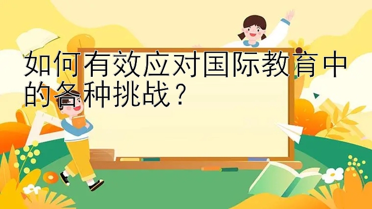 如何有效应对国际教育中的各种挑战？