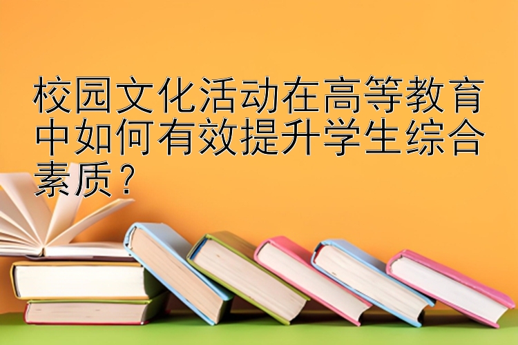 校园文化活动在高等教育中如何有效提升学生综合素质？