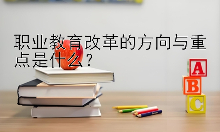 职业教育改革的方向与重点是什么？