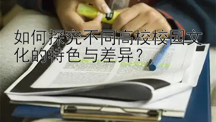 如何探究不同高校校园文化的特色与差异？