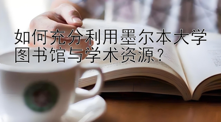 如何充分利用墨尔本大学图书馆与学术资源？