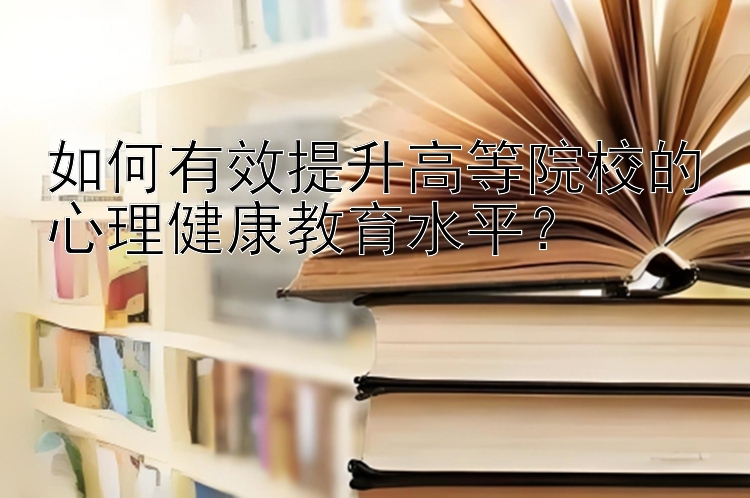 如何有效提升高等院校的心理健康教育水平？