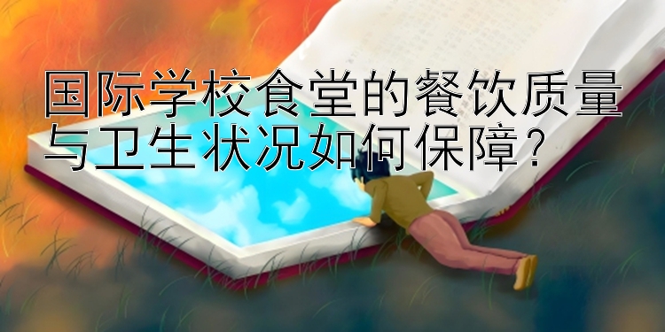 国际学校食堂的餐饮质量与卫生状况如何保障？