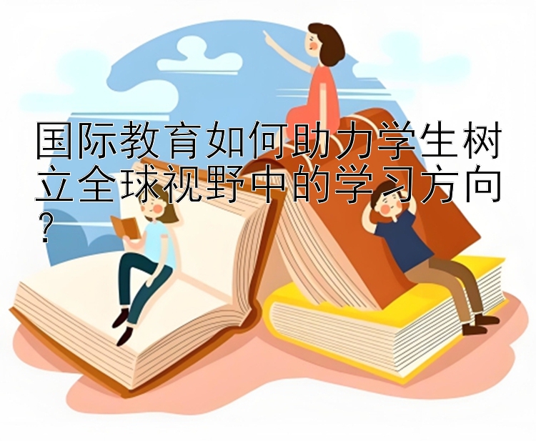 国际教育如何助力学生树立全球视野中的学习方向？